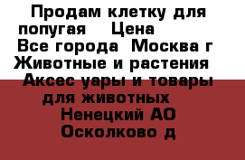 Продам клетку для попугая. › Цена ­ 3 000 - Все города, Москва г. Животные и растения » Аксесcуары и товары для животных   . Ненецкий АО,Осколково д.
